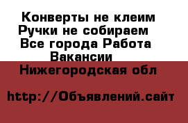 Конверты не клеим! Ручки не собираем! - Все города Работа » Вакансии   . Нижегородская обл.